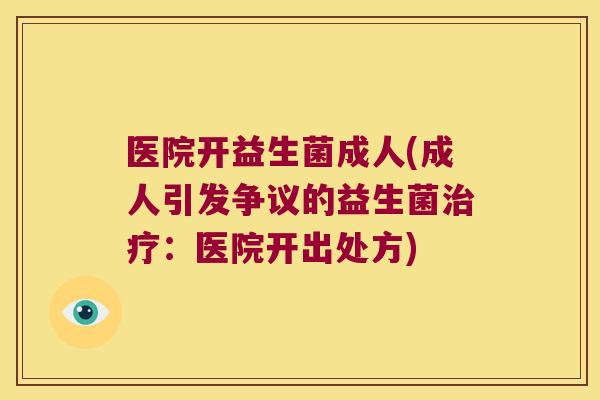 医院开益生菌成人(成人引发争议的益生菌:医院开出处方) 医院开益生菌成人(成人引发争议的益生菌:医院开出处方)