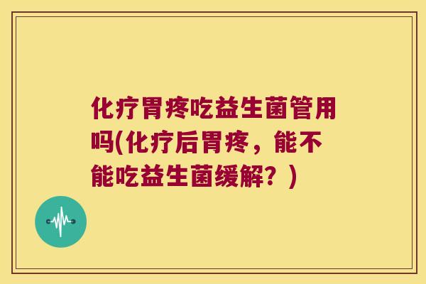 化疗胃疼吃益生菌管用吗(化疗后胃疼，能不能吃益生菌缓解？)