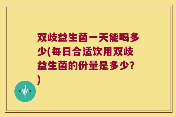 双歧益生菌一天能喝多少(每日合适饮用双歧益生菌的份量是多少？)