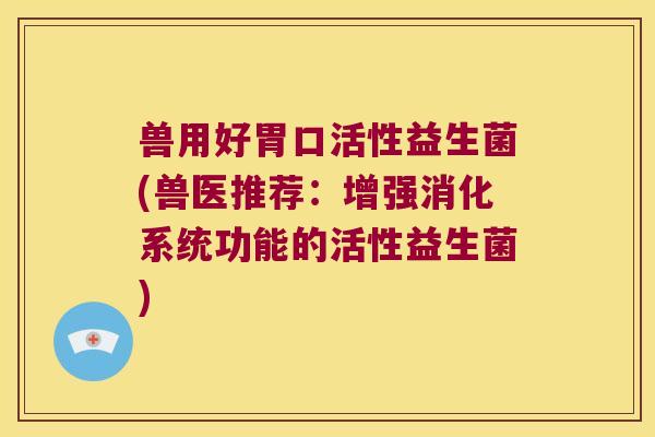 兽用好胃口活性益生菌(兽医推荐：增强消化系统功能的活性益生菌)