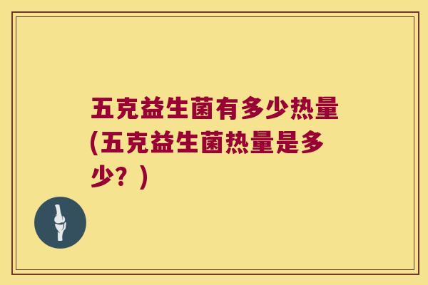 五克益生菌有多少热量(五克益生菌热量是多少？)