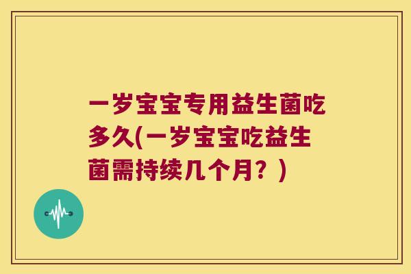 一岁宝宝专用益生菌吃多久(一岁宝宝吃益生菌需持续几个月？)
