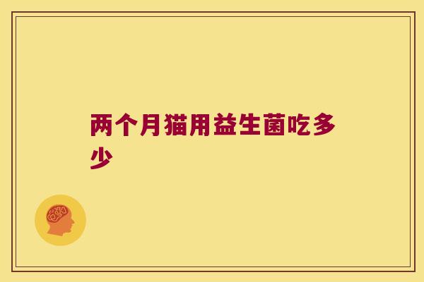 两个月猫用益生菌吃多少 两个月猫用益生菌吃多少