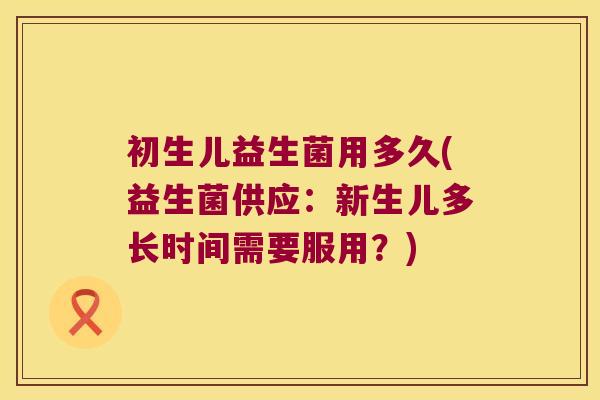 初生儿益生菌用多久(益生菌供应：新生儿多长时间需要服用？)