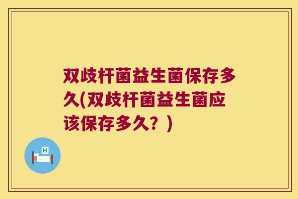 双歧杆菌益生菌保存多久(双歧杆菌益生菌应该保存多久？)