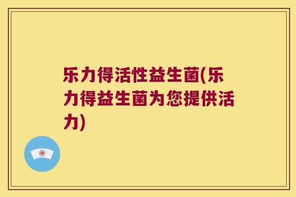 乐力得活性益生菌(乐力得益生菌为您提供活力)