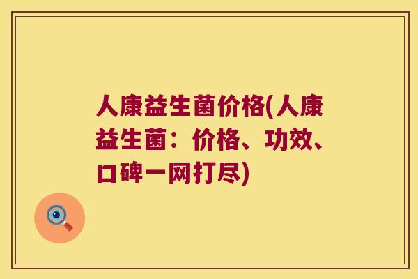 人康益生菌价格(人康益生菌：价格、功效、口碑一网打尽)