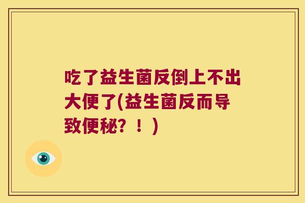 吃了益生菌反倒上不出大便了(益生菌反而导致便秘？！)