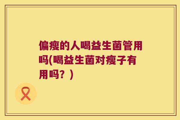 偏瘦的人喝益生菌管用吗(喝益生菌对瘦子有用吗?) 偏瘦的人喝益生菌管用吗(喝益生菌对瘦子有用吗?)