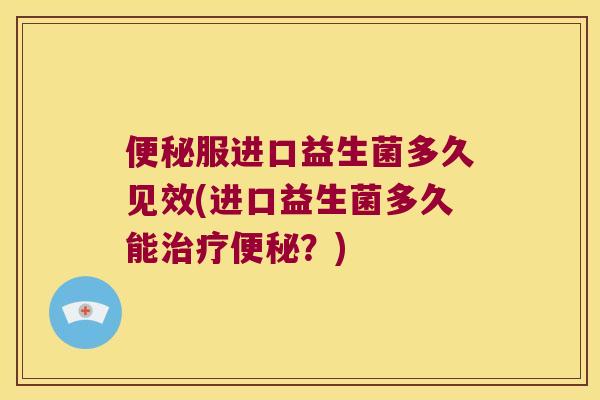 服进口益生菌多久见效(进口益生菌多久能?) 服进口益生菌多久见效(进口益生菌多久能?)