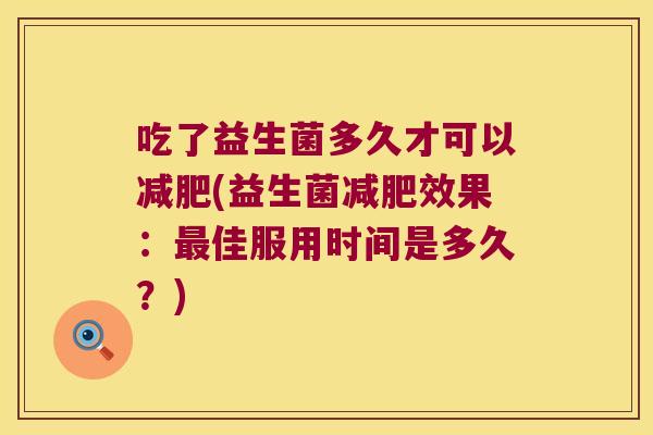 吃了益生菌多久才可以减肥(益生菌减肥效果：最佳服用时间是多久？)