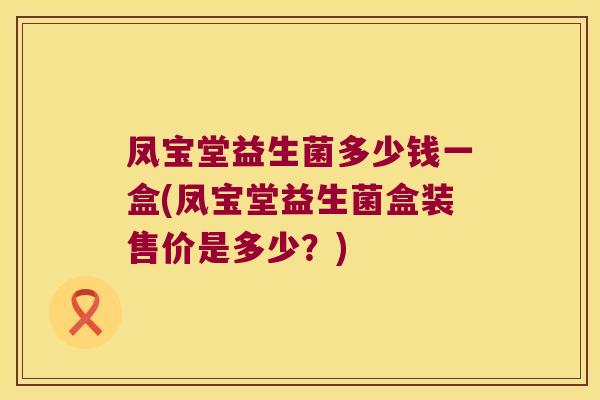 凤宝堂益生菌多少钱一盒(凤宝堂益生菌盒装售价是多少？)
