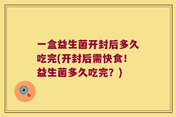 一盒益生菌开封后多久吃完(开封后需快食!益生菌多久吃完?) 一盒益生菌开封后多久吃完(开封后需快食!益生菌多久吃完?)