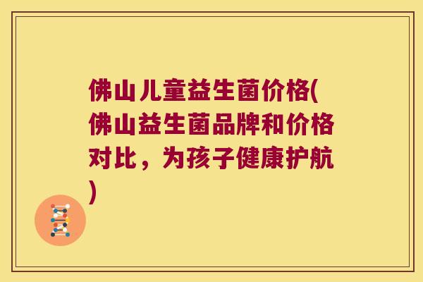 佛山儿童益生菌价格(佛山益生菌品牌和价格对比，为孩子健康护航)