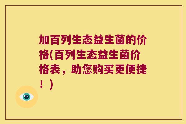 加百列生态益生菌的价格(百列生态益生菌价格表，助您购买更便捷！)