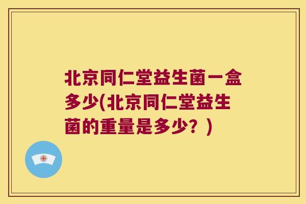 北京同仁堂益生菌一盒多少(北京同仁堂益生菌的重量是多少？)