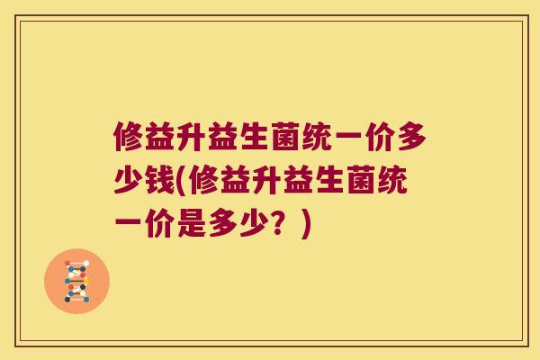 修益升益生菌统一价多少钱(修益升益生菌统一价是多少？)