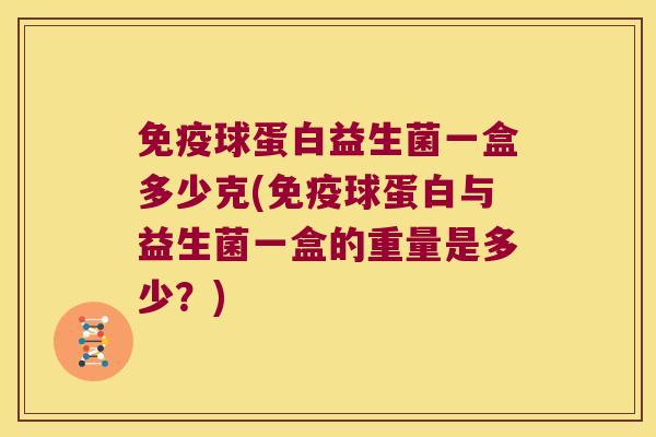 免疫球蛋白益生菌一盒多少克(免疫球蛋白与益生菌一盒的重量是多少？)