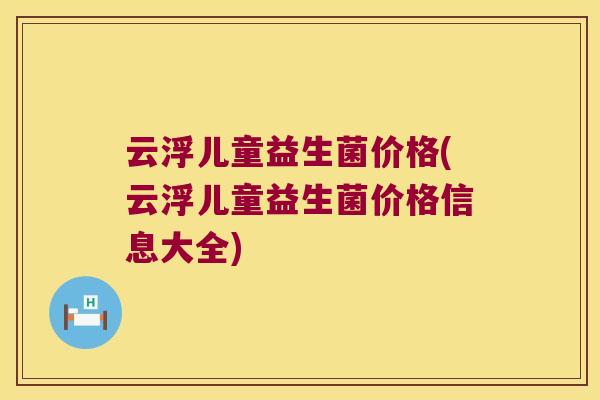 云浮儿童益生菌价格(云浮儿童益生菌价格信息大全)