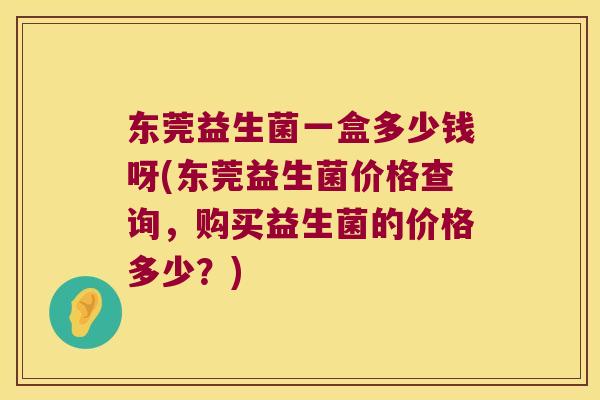 东莞益生菌一盒多少钱呀(东莞益生菌价格查询，购买益生菌的价格多少？)