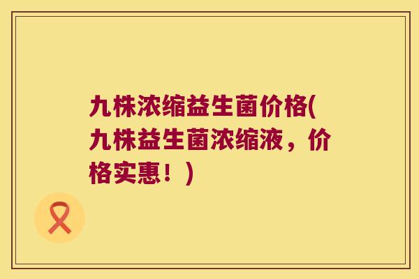 九株浓缩益生菌价格(九株益生菌浓缩液，价格实惠！)