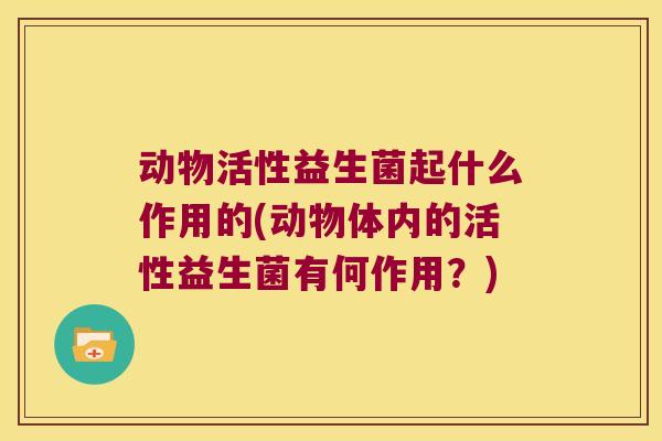 动物活性益生菌起什么作用的(动物体内的活性益生菌有何作用？)