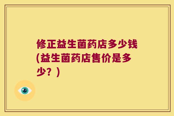 修正益生菌药店多少钱(益生菌药店售价是多少？)