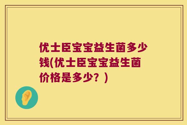 优士臣宝宝益生菌多少钱(优士臣宝宝益生菌价格是多少？)