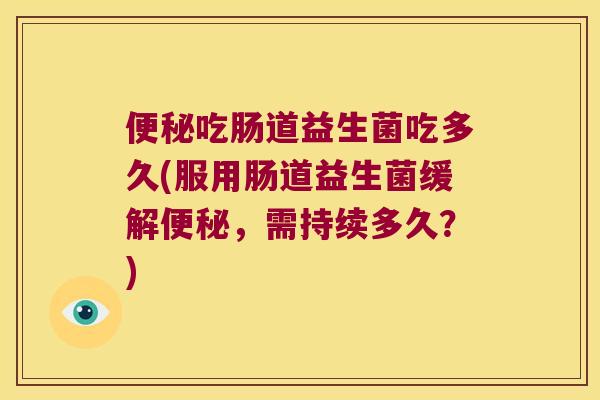 便秘吃肠道益生菌吃多久(服用肠道益生菌缓解便秘，需持续多久？)