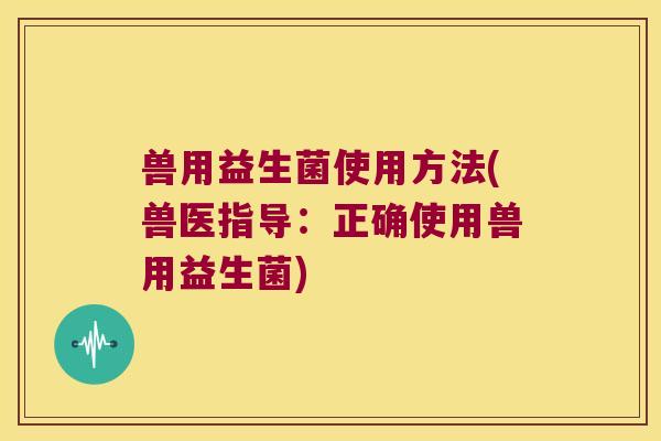 兽用益生菌使用方法(兽医指导：正确使用兽用益生菌)