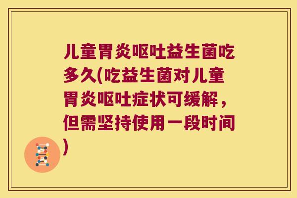 儿童胃炎呕吐益生菌吃多久(吃益生菌对儿童胃炎呕吐症状可缓解，但需坚持使用一段时间)