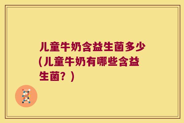 儿童牛奶含益生菌多少(儿童牛奶有哪些含益生菌？)