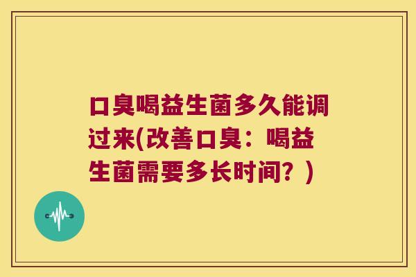 口臭喝益生菌多久能调过来(改善口臭：喝益生菌需要多长时间？)