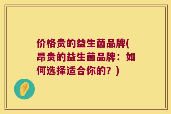 价格贵的益生菌品牌(昂贵的益生菌品牌：如何选择适合你的？)