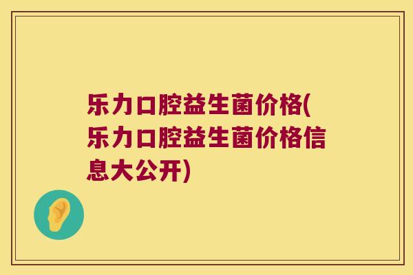 乐力口腔益生菌价格(乐力口腔益生菌价格信息大公开)