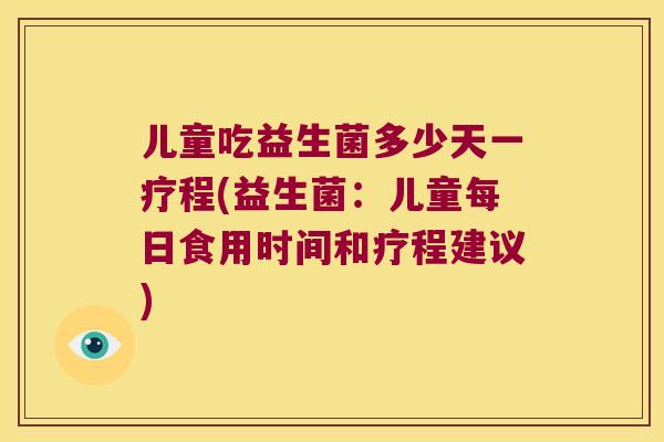 儿童吃益生菌多少天一疗程(益生菌：儿童每日食用时间和疗程建议)