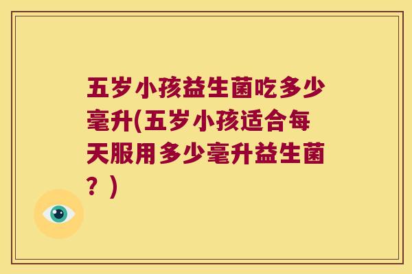 五岁小孩益生菌吃多少毫升(五岁小孩适合每天服用多少毫升益生菌？)