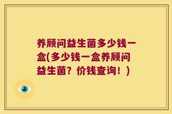 养顾问益生菌多少钱一盒(多少钱一盒养顾问益生菌？价钱查询！)