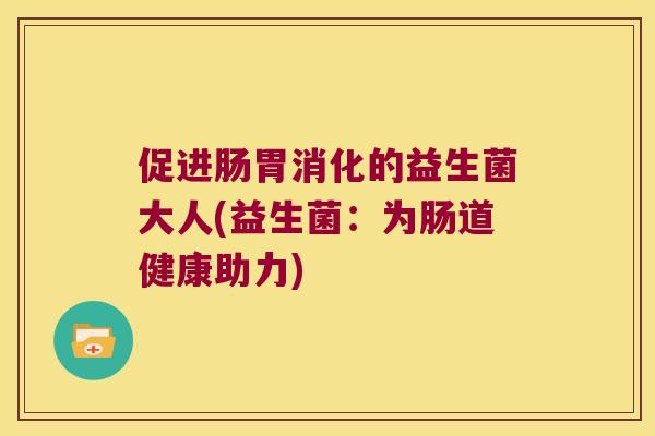 促进肠胃消化的益生菌大人(益生菌：为肠道健康助力)