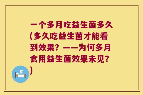 一个多月吃益生菌多久(多久吃益生菌才能看到效果？——为何多月食用益生菌效果未见？)