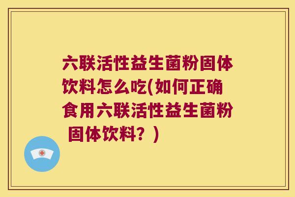 六联活性益生菌粉固体饮料怎么吃(如何正确食用六联活性益生菌粉 固体饮料？)
