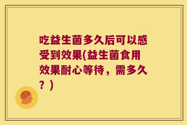 吃益生菌多久后可以感受到效果(益生菌食用效果耐心等待，需多久？)