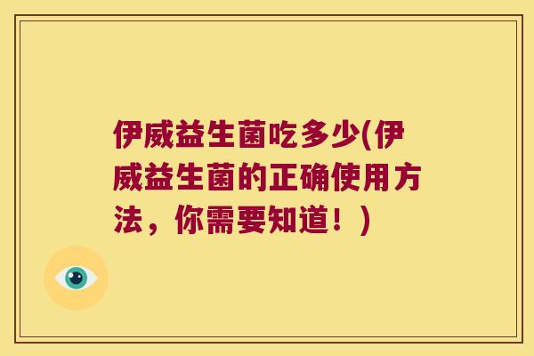 伊威益生菌吃多少(伊威益生菌的正确使用方法，你需要知道！)