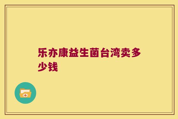 乐亦康益生菌台湾卖多少钱