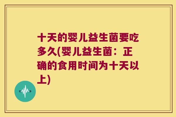 十天的婴儿益生菌要吃多久(婴儿益生菌:正确的食用时间为十天以上) 十天的婴儿益生菌要吃多久(婴儿益生菌:正确的食用时间为十天以上)