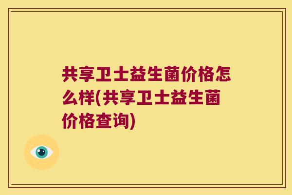 共享卫士益生菌价格怎么样(共享卫士益生菌价格查询)