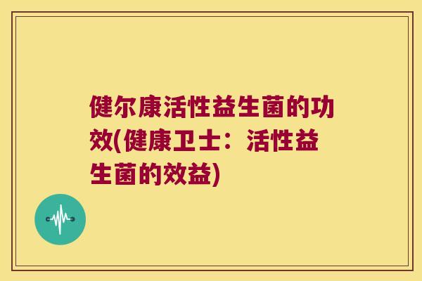 健尔康活性益生菌的功效(健康卫士：活性益生菌的效益)
