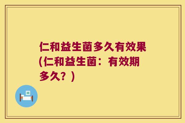 仁和益生菌多久有效果(仁和益生菌：有效期多久？)