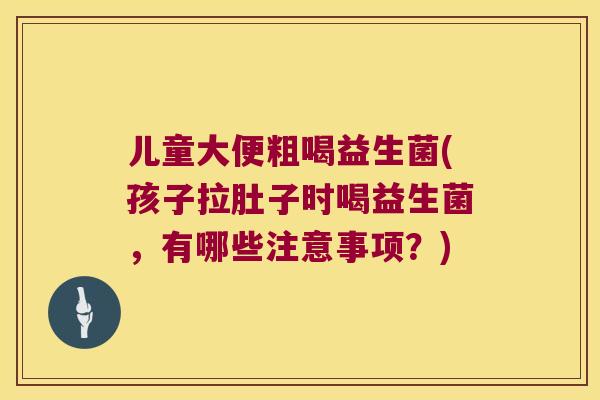 儿童大便粗喝益生菌(孩子拉肚子时喝益生菌，有哪些注意事项？)