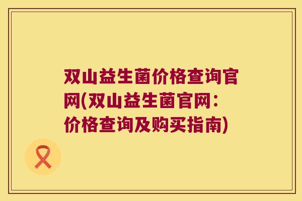 双山益生菌价格查询官网(双山益生菌官网：价格查询及购买指南)